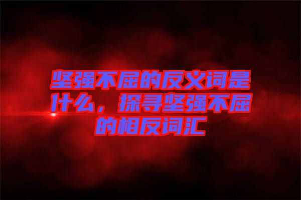 堅(jiān)強(qiáng)不屈的反義詞是什么，探尋堅(jiān)強(qiáng)不屈的相反詞匯