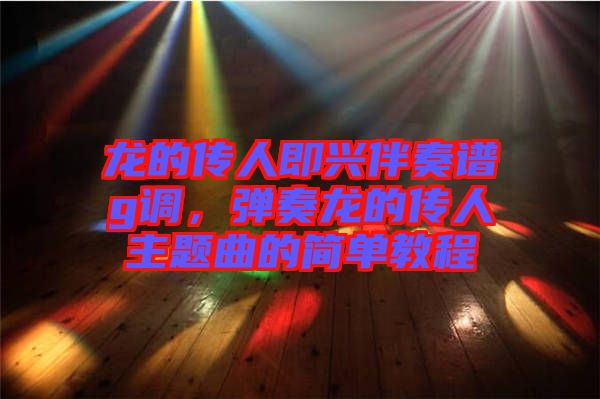龍的傳人即興伴奏譜g調(diào)，彈奏龍的傳人主題曲的簡(jiǎn)單教程