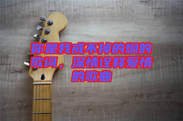 你是我戒不掉的煙的歌詞，深情詮釋愛情的歌曲