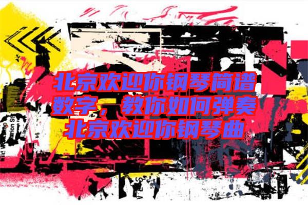 北京歡迎你鋼琴簡譜數(shù)字，教你如何彈奏北京歡迎你鋼琴曲