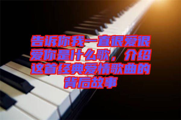 告訴你我一直很愛(ài)很愛(ài)你是什么歌，介紹這首經(jīng)典愛(ài)情歌曲的背后故事
