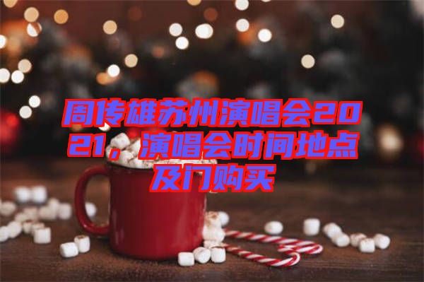 周傳雄蘇州演唱會2021，演唱會時間地點及門購買