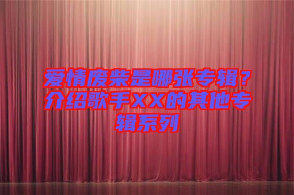 愛(ài)情廢柴是哪張專(zhuān)輯？介紹歌手XX的其他專(zhuān)輯系列