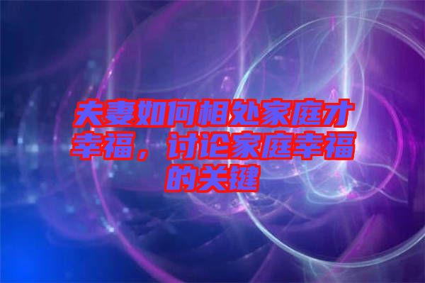 夫妻如何相處家庭才幸福，討論家庭幸福的關(guān)鍵