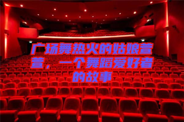 廣場(chǎng)舞熱火的姑娘萱萱，一個(gè)舞蹈愛好者的故事