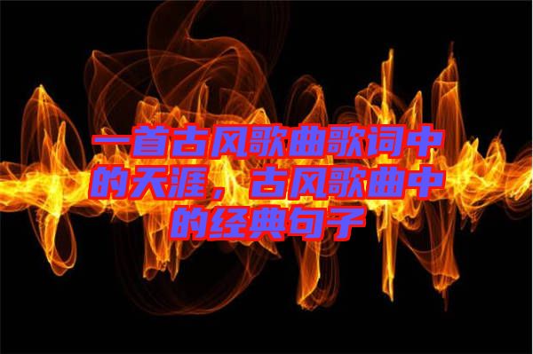 一首古風(fēng)歌曲歌詞中的天涯，古風(fēng)歌曲中的經(jīng)典句子