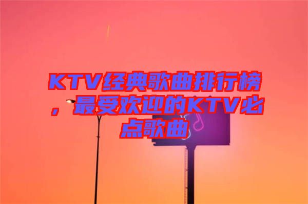 KTV經(jīng)典歌曲排行榜，最受歡迎的KTV必點歌曲