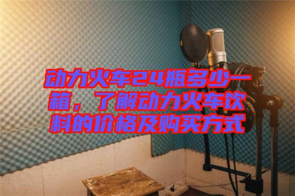 動(dòng)力火車(chē)24瓶多少一箱，了解動(dòng)力火車(chē)飲料的價(jià)格及購(gòu)買(mǎi)方式