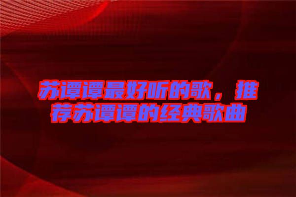 蘇譚譚最好聽的歌，推薦蘇譚譚的經(jīng)典歌曲