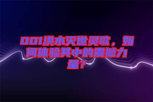 001洪水滅世靈歌，如何體驗(yàn)其中的震撼力量？