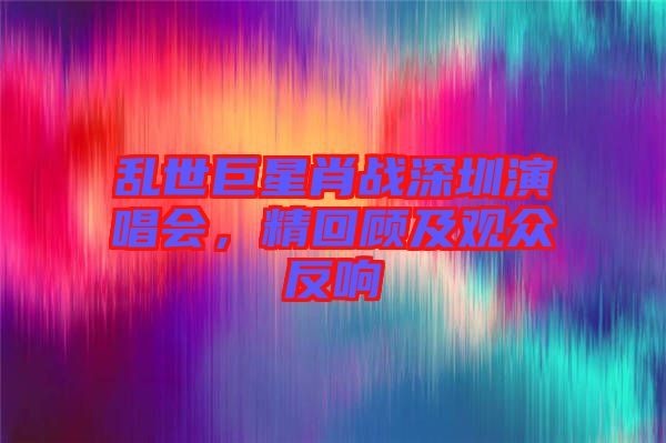 亂世巨星肖戰(zhàn)深圳演唱會(huì)，精回顧及觀眾反響