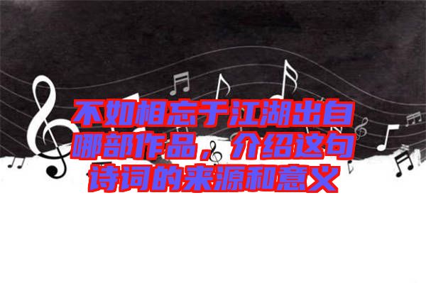 不如相忘于江湖出自哪部作品，介紹這句詩詞的來源和意義