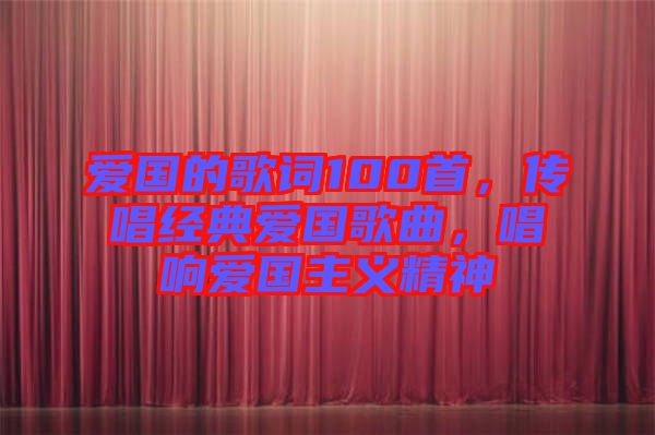 愛國的歌詞100首，傳唱經(jīng)典愛國歌曲，唱響愛國主義精神