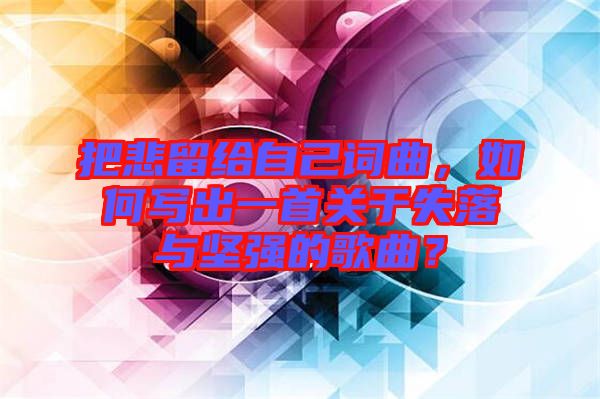 把悲留給自己詞曲，如何寫出一首關于失落與堅強的歌曲？