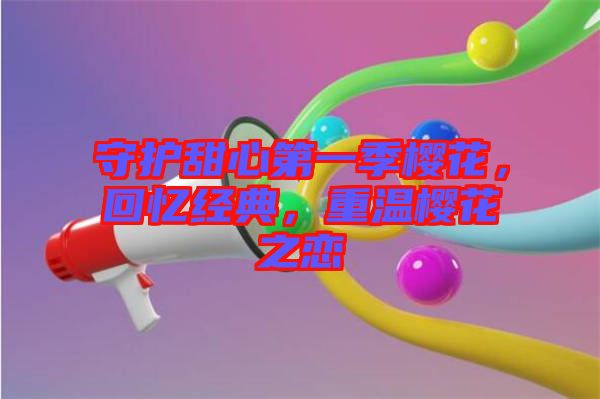 守護甜心第一季櫻花，回憶經(jīng)典，重溫櫻花之戀