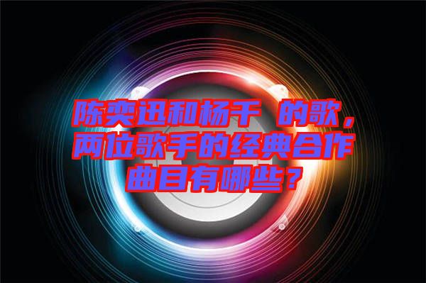 陳奕迅和楊千嬅的歌，兩位歌手的經(jīng)典合作曲目有哪些？