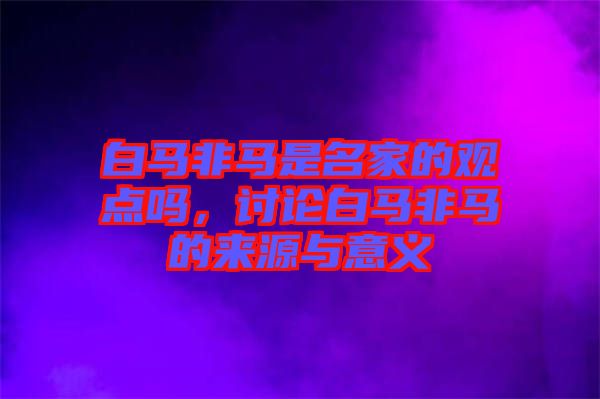 白馬非馬是名家的觀點(diǎn)嗎，討論白馬非馬的來源與意義