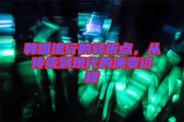 韓國流行的轉(zhuǎn)折點(diǎn)，從傳統(tǒng)到現(xiàn)代的演變過程
