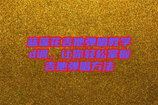 藍蓮花吉他彈唱教學(xué)d調(diào)，讓你輕松掌握吉他彈唱方法