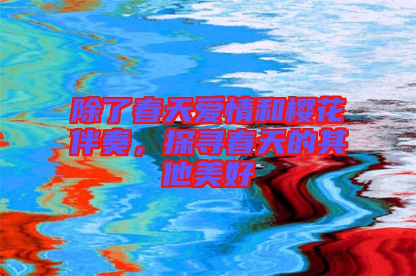 除了春天愛(ài)情和櫻花伴奏，探尋春天的其他美好