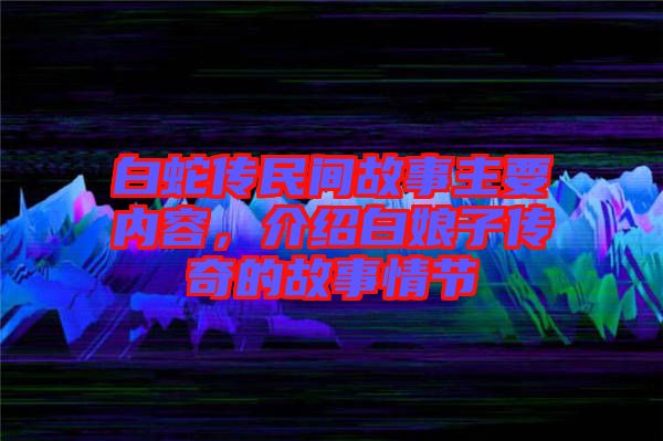 白蛇傳民間故事主要內容，介紹白娘子傳奇的故事情節(jié)