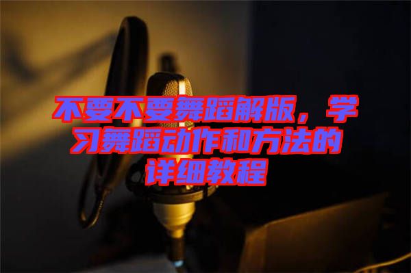 不要不要舞蹈解版，學(xué)習(xí)舞蹈動(dòng)作和方法的詳細(xì)教程