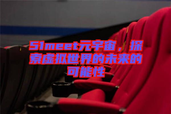 51meet元宇宙，探索虛擬世界的未來的可能性