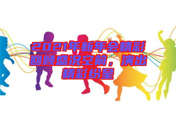 2021年新年會精彩回顧盛況空前，演出精彩紛呈