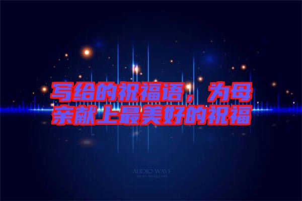 寫給的祝福語，為母親獻(xiàn)上最美好的祝福