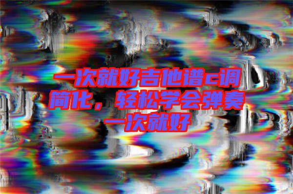 一次就好吉他譜c調(diào)簡(jiǎn)化，輕松學(xué)會(huì)彈奏一次就好