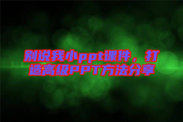 別說我小ppt課件，打造高級(jí)PPT方法分享