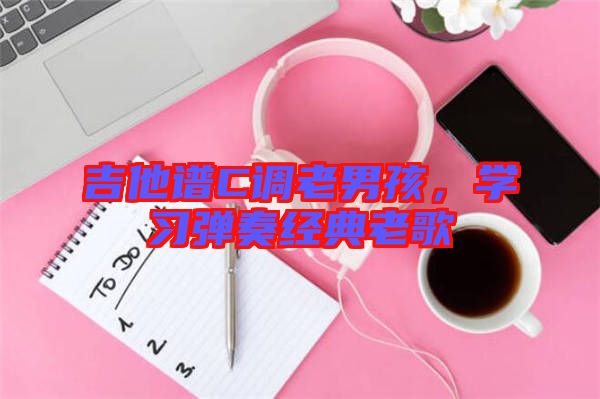 吉他譜C調(diào)老男孩，學(xué)習(xí)彈奏經(jīng)典老歌