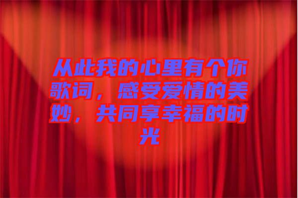 從此我的心里有個你歌詞，感受愛情的美妙，共同享幸福的時光