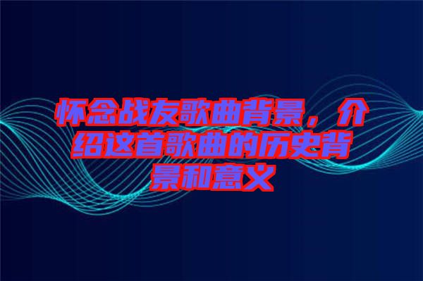 懷念戰(zhàn)友歌曲背景，介紹這首歌曲的歷史背景和意義