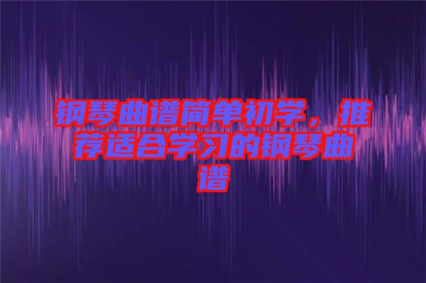 鋼琴曲譜簡(jiǎn)單初學(xué)，推薦適合學(xué)習(xí)的鋼琴曲譜