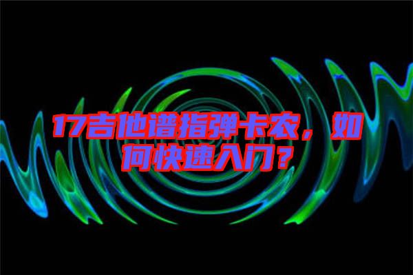 17吉他譜指彈卡農(nóng)，如何快速入門？