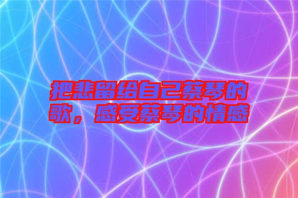 把悲留給自己蔡琴的歌，感受蔡琴的情感