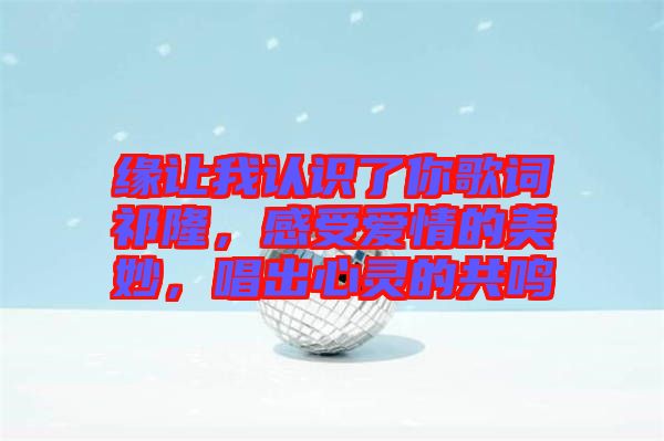 緣讓我認(rèn)識了你歌詞祁隆，感受愛情的美妙，唱出心靈的共鳴