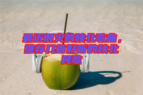 最近很火的陜北歌曲，推薦幾首好聽(tīng)的陜北民歌