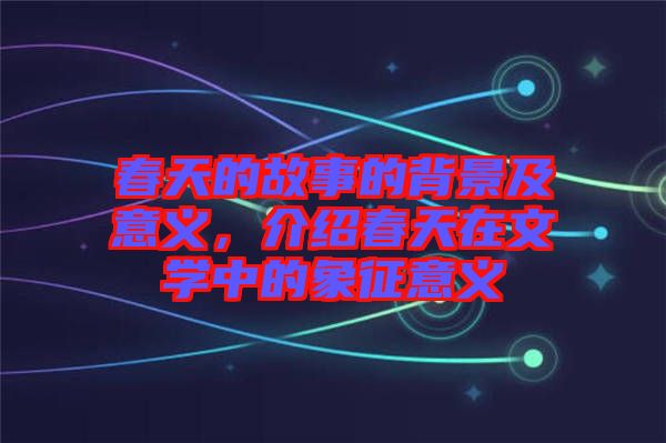 春天的故事的背景及意義，介紹春天在文學(xué)中的象征意義