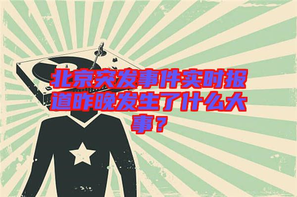 北京突發(fā)事件實(shí)時(shí)報(bào)道昨晚發(fā)生了什么大事？