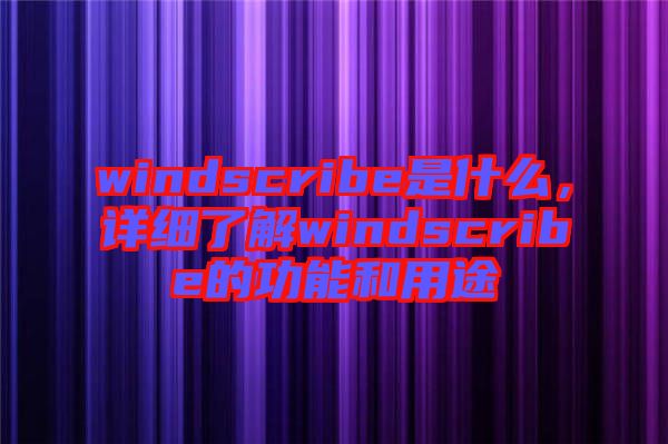 windscribe是什么，詳細了解windscribe的功能和用途