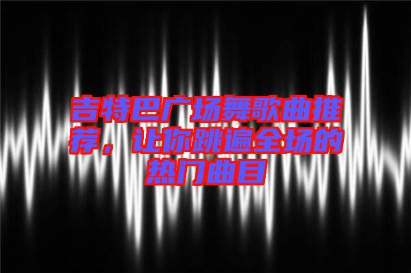 吉特巴廣場(chǎng)舞歌曲推薦，讓你跳遍全場(chǎng)的熱門曲目