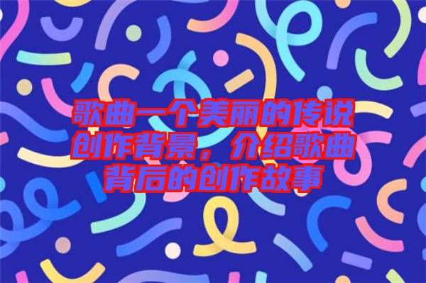 歌曲一個(gè)美麗的傳說創(chuàng)作背景，介紹歌曲背后的創(chuàng)作故事