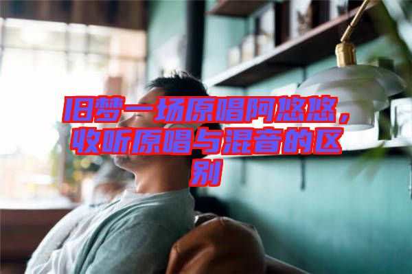 舊夢一場原唱阿悠悠，收聽原唱與混音的區(qū)別