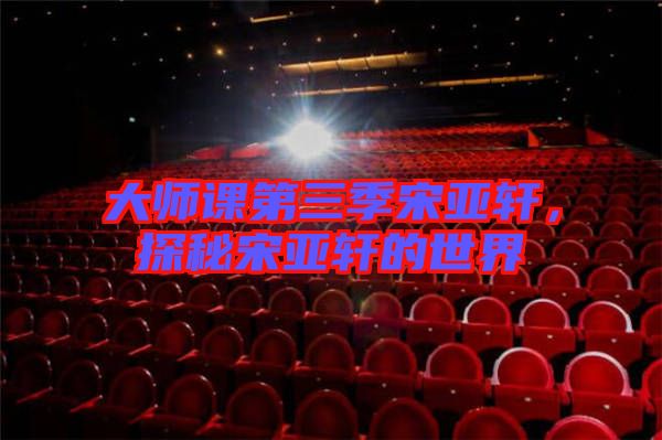 大師課第三季宋亞軒，探秘宋亞軒的世界