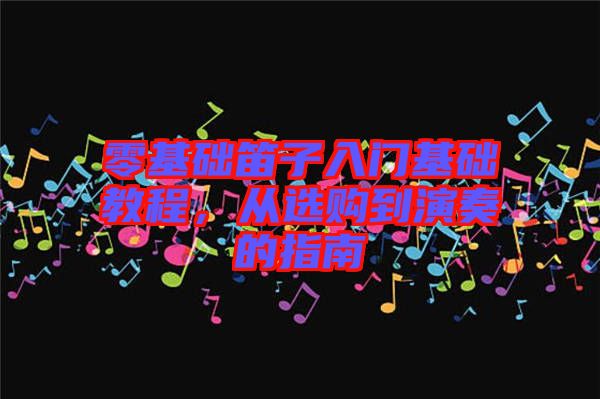 零基礎笛子入門基礎教程，從選購到演奏的指南