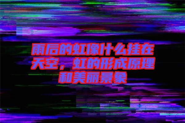 雨后的虹像什么掛在天空，虹的形成原理和美麗景象