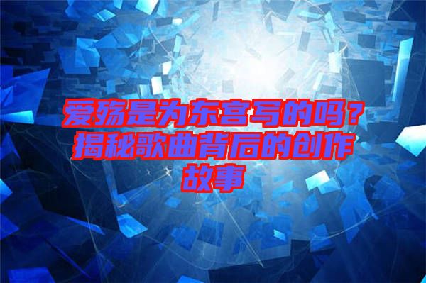 愛(ài)殤是為東宮寫(xiě)的嗎？揭秘歌曲背后的創(chuàng)作故事