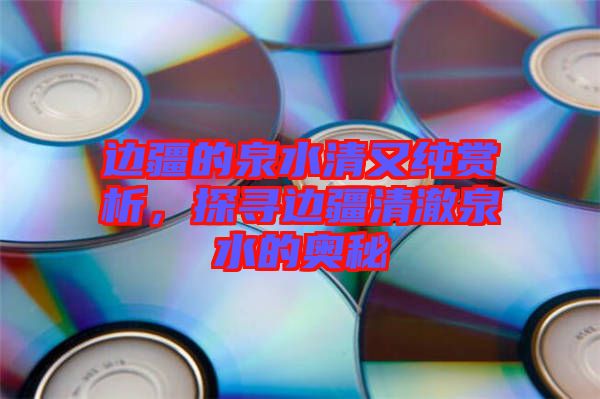 邊疆的泉水清又純賞析，探尋邊疆清澈泉水的奧秘